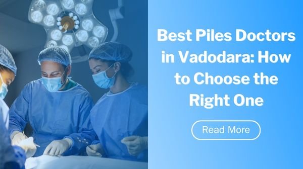 Best Piles Doctors in Vadodara: How to Choose the Right One